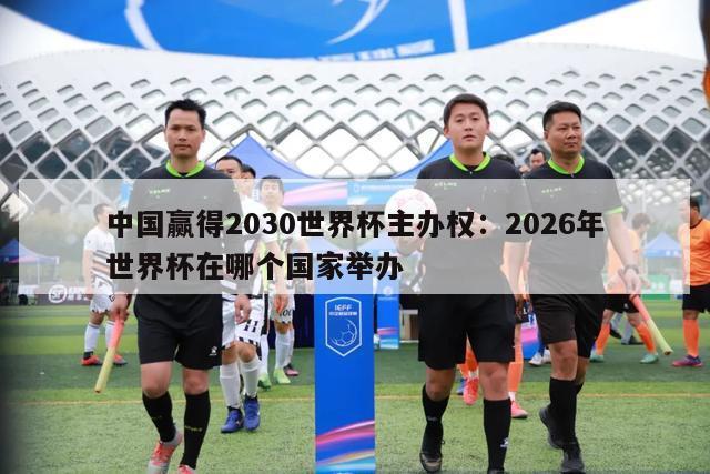 中国赢得2030世界杯主办权：2026年世界杯在哪个国家举办