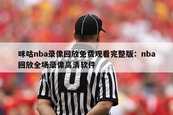 咪咕nba录像回放免费观看完整版：nba回放全场录像高清软件