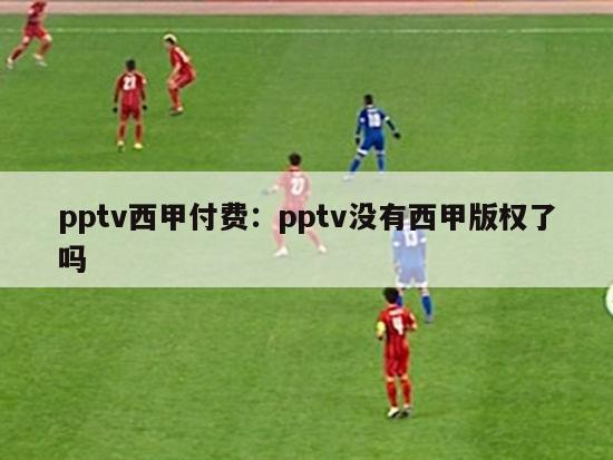 pptv西甲付费：pptv没有西甲版权了吗