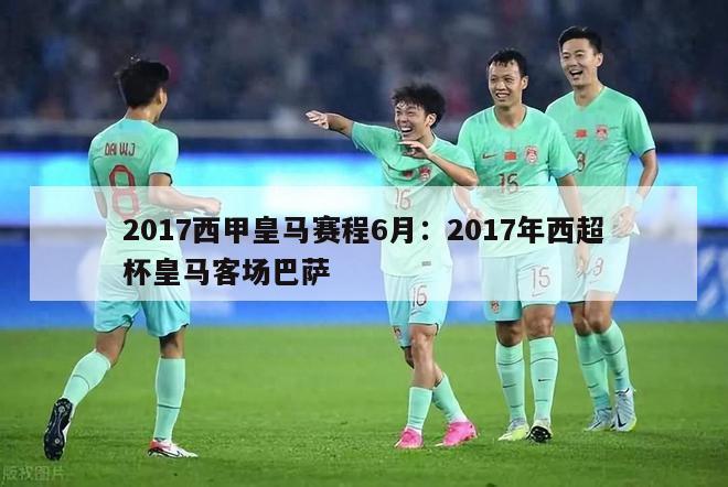 2017西甲皇马赛程6月：2017年西超杯皇马客场巴萨