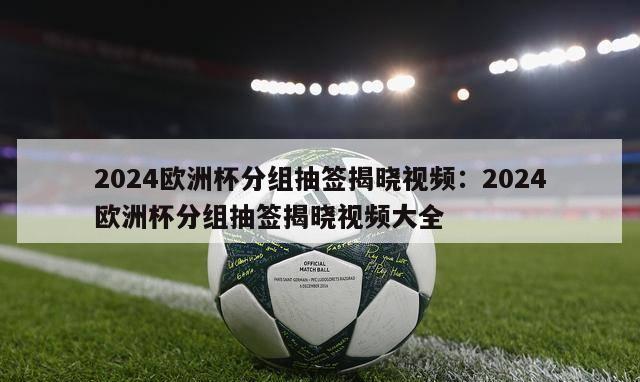 2024欧洲杯分组抽签揭晓视频：2024欧洲杯分组抽签揭晓视频大全