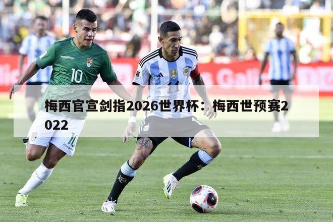 梅西官宣剑指2026世界杯：梅西世预赛2022