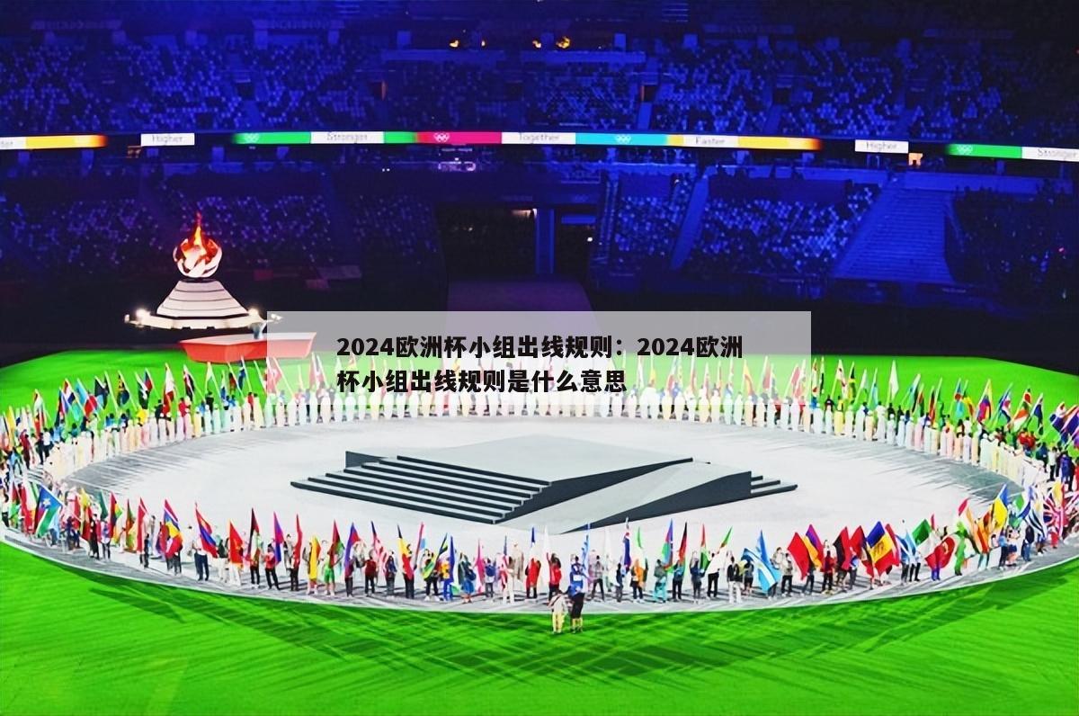 2024欧洲杯小组出线规则：2024欧洲杯小组出线规则是什么意思