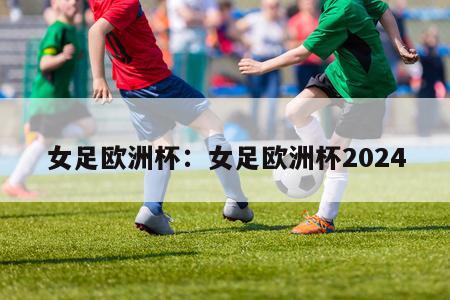 女足欧洲杯：女足欧洲杯2024