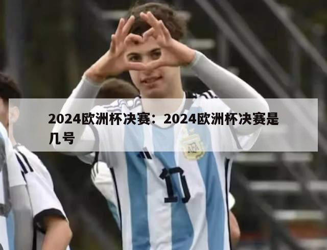 2024欧洲杯决赛：2024欧洲杯决赛是几号