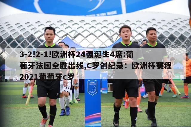 3-2!2-1!欧洲杯24强诞生4席:葡萄牙法国全胜出线,C罗创纪录：欧洲杯赛程2021葡萄牙c罗