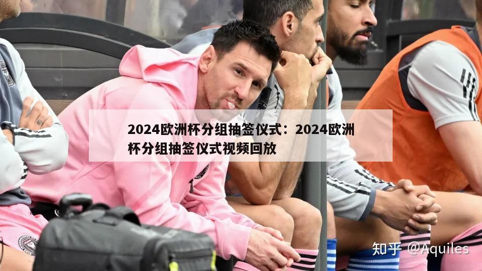 2024欧洲杯分组抽签仪式：2024欧洲杯分组抽签仪式视频回放