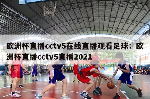 欧洲杯直播cctv5在线直播观看足球：欧洲杯直播cctv5直播2021