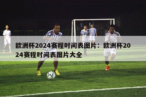 欧洲杯2024赛程时间表图片：欧洲杯2024赛程时间表图片大全