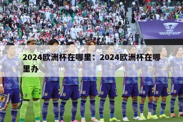 2024欧洲杯在哪里：2024欧洲杯在哪里办