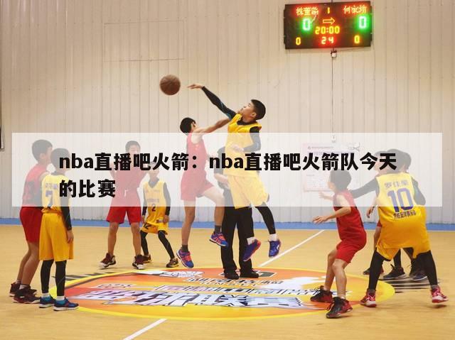 nba直播吧火箭：nba直播吧火箭队今天的比赛