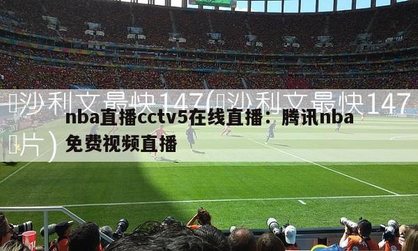 nba直播cctv5在线直播：腾讯nba免费视频直播