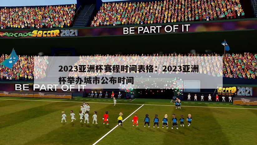 2023亚洲杯赛程时间表格：2023亚洲杯举办城市公布时间