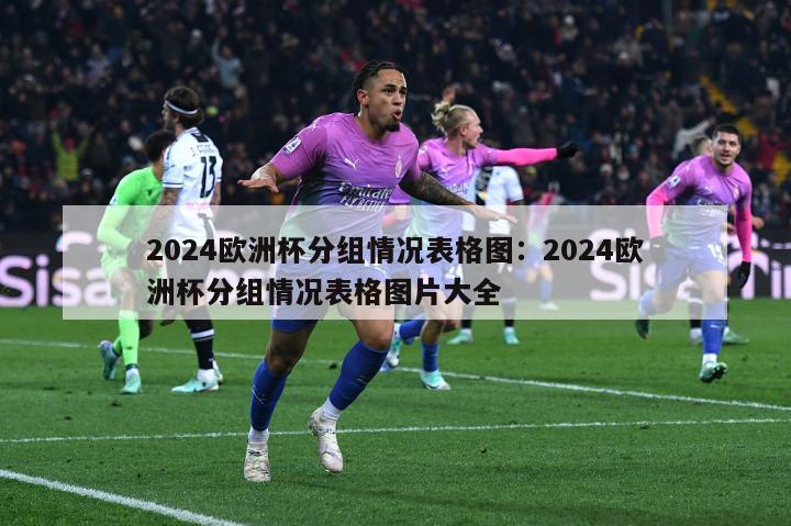 2024欧洲杯分组情况表格图：2024欧洲杯分组情况表格图片大全