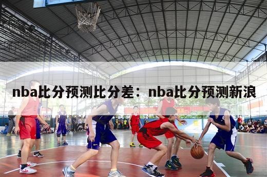 nba比分预测比分差：nba比分预测新浪