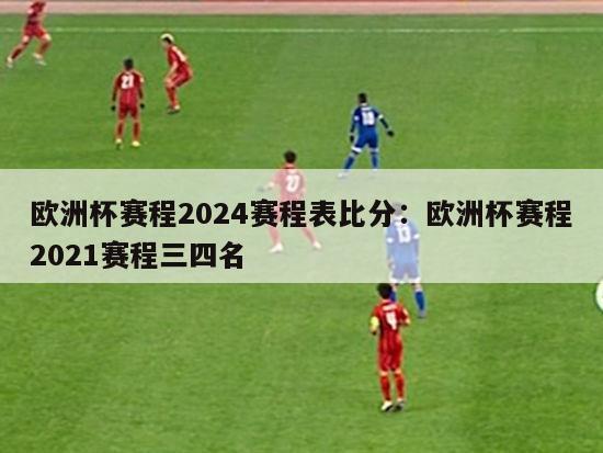 欧洲杯赛程2024赛程表比分：欧洲杯赛程2021赛程三四名