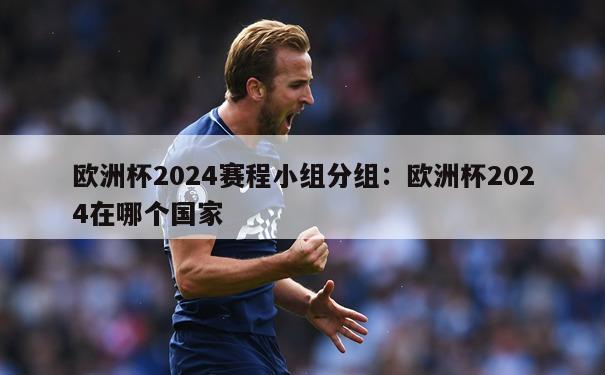 欧洲杯2024赛程小组分组：欧洲杯2024在哪个国家