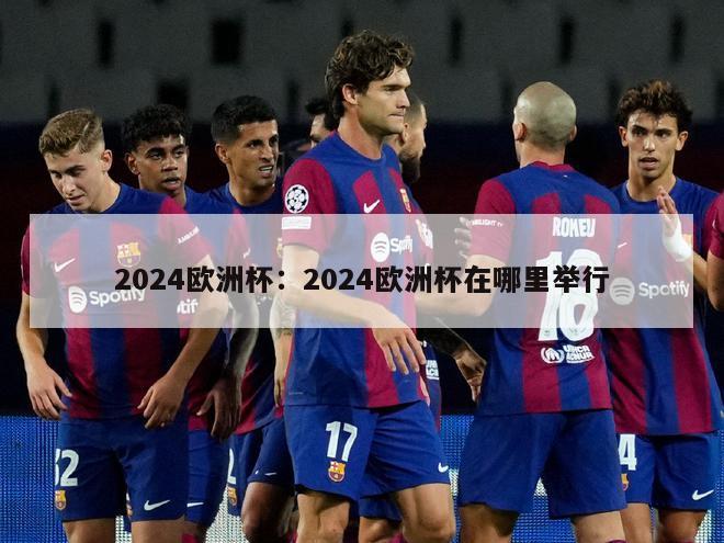 2024欧洲杯：2024欧洲杯在哪里举行