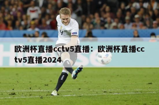 欧洲杯直播cctv5直播：欧洲杯直播cctv5直播2024