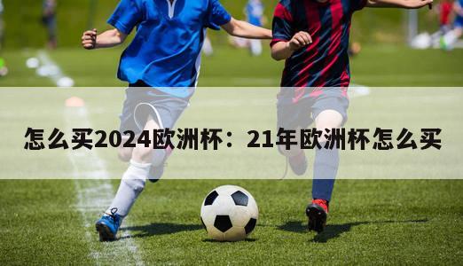 怎么买2024欧洲杯：21年欧洲杯怎么买