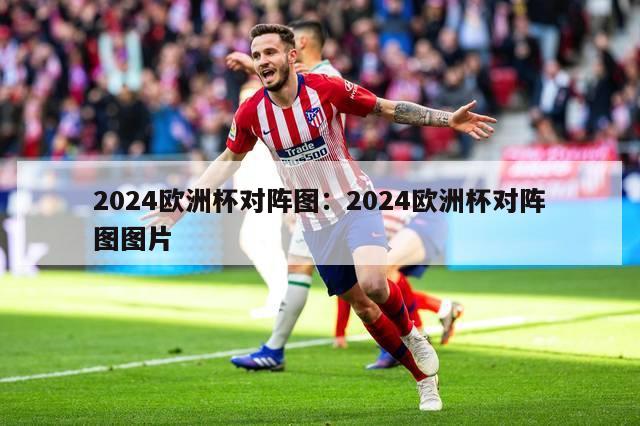 2024欧洲杯对阵图：2024欧洲杯对阵图图片