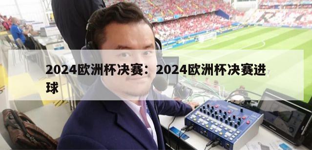 2024欧洲杯决赛：2024欧洲杯决赛进球