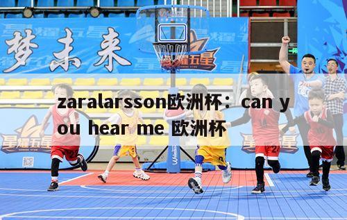 zaralarsson欧洲杯：can you hear me 欧洲杯