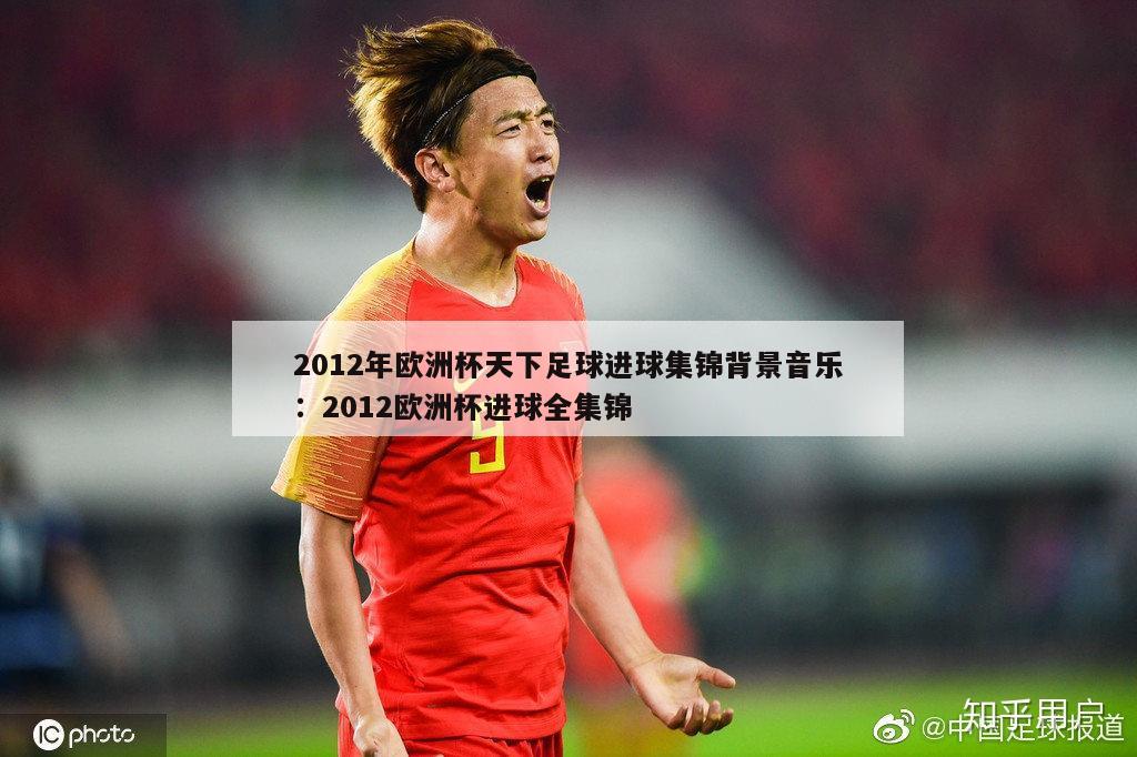 2012年欧洲杯天下足球进球集锦背景音乐：2012欧洲杯进球全集锦