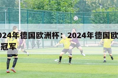 2024年德国欧洲杯：2024年德国欧洲杯冠军