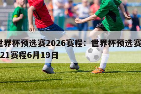 世界杯预选赛2026赛程：世界杯预选赛2021赛程6月19日