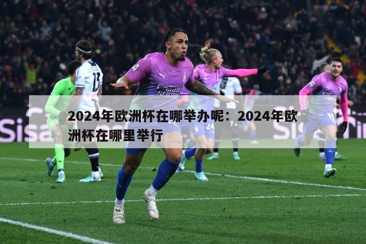 2024年欧洲杯在哪举办呢：2024年欧洲杯在哪里举行