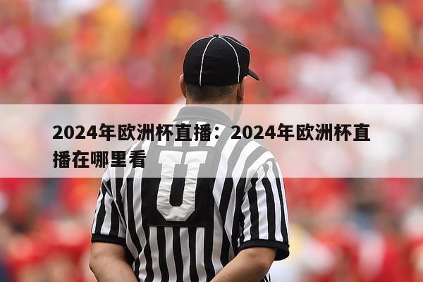 2024年欧洲杯直播：2024年欧洲杯直播在哪里看