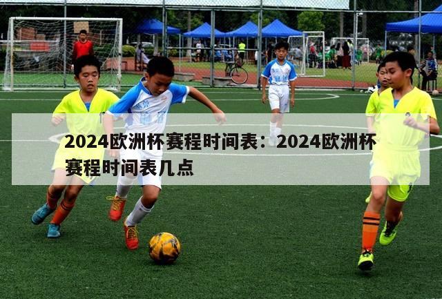 2024欧洲杯赛程时间表：2024欧洲杯赛程时间表几点