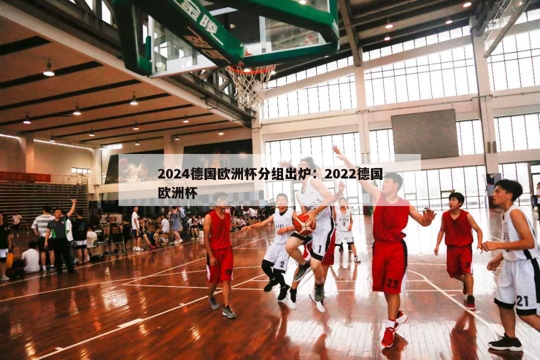 2024德国欧洲杯分组出炉：2022德国欧洲杯