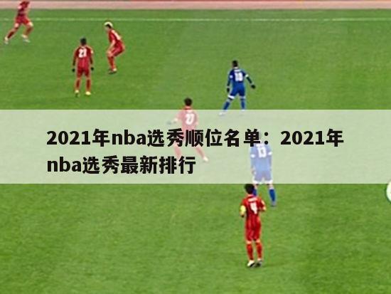 2021年nba选秀顺位名单：2021年nba选秀最新排行