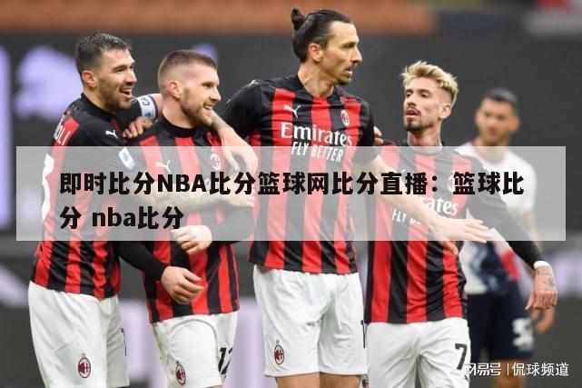 即时比分NBA比分篮球网比分直播：篮球比分 nba比分