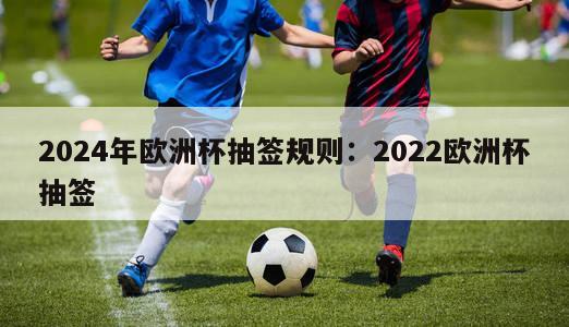 2024年欧洲杯抽签规则：2022欧洲杯抽签