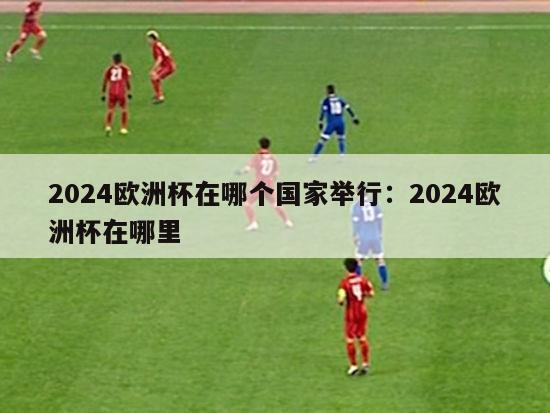 2024欧洲杯在哪个国家举行：2024欧洲杯在哪里