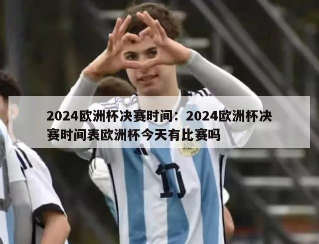 2024欧洲杯决赛时间：2024欧洲杯决赛时间表欧洲杯今天有比赛吗