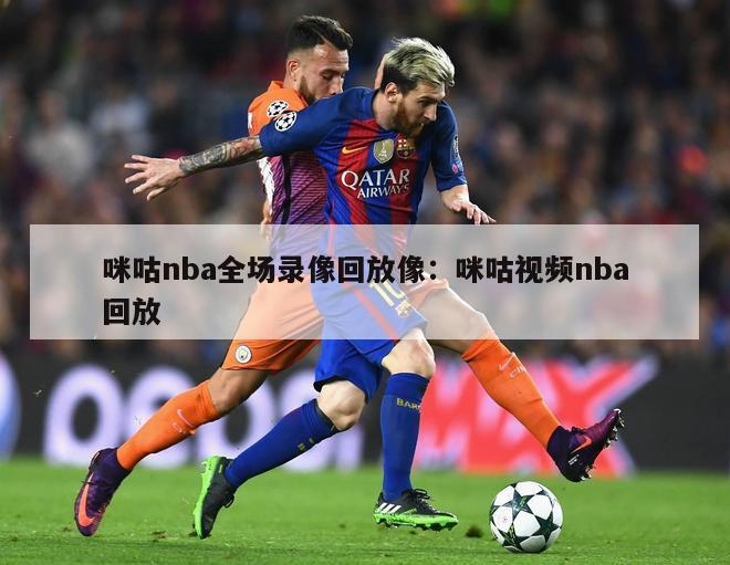 咪咕nba全场录像回放像：咪咕视频nba回放