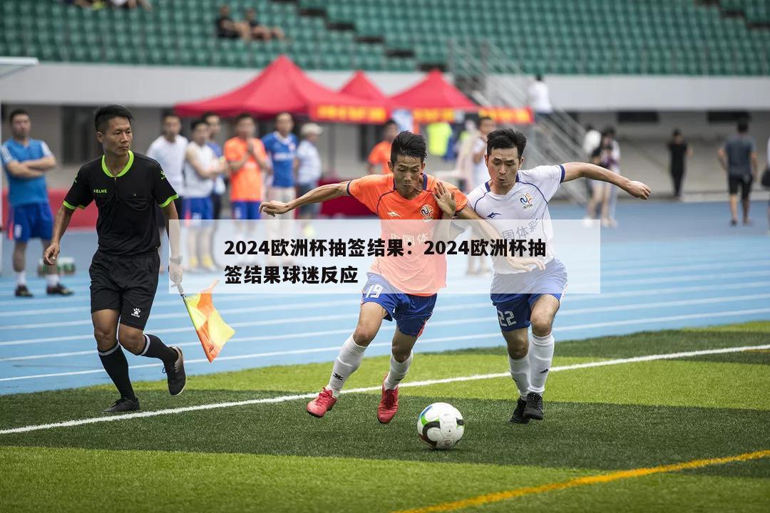 2024欧洲杯抽签结果：2024欧洲杯抽签结果球迷反应