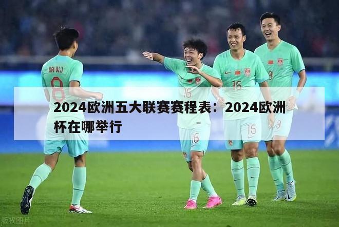 2024欧洲五大联赛赛程表：2024欧洲杯在哪举行