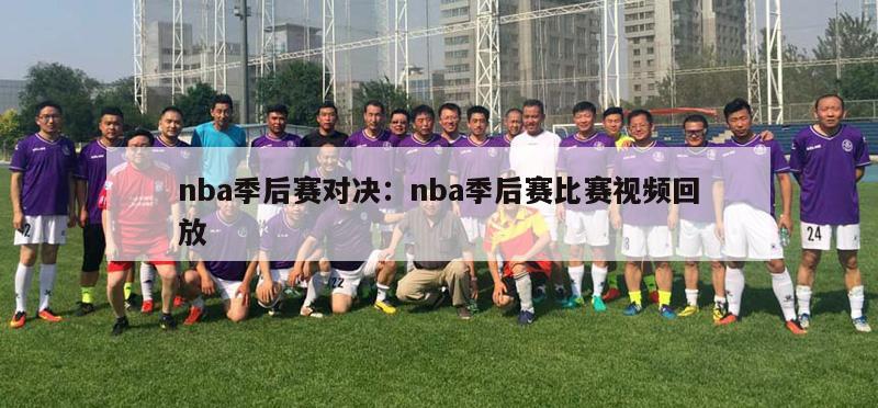 nba季后赛对决：nba季后赛比赛视频回放