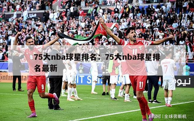 75大nba球星排名：75大nba球星排名最新