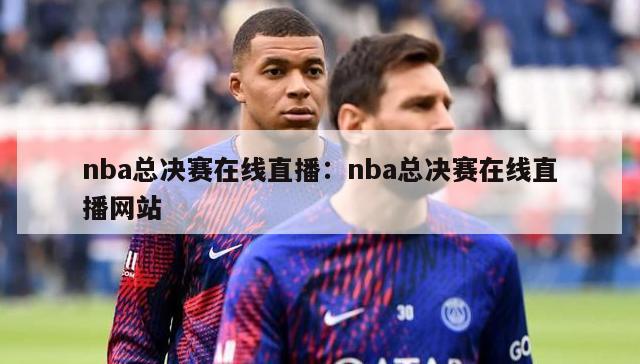 nba总决赛在线直播：nba总决赛在线直播网站