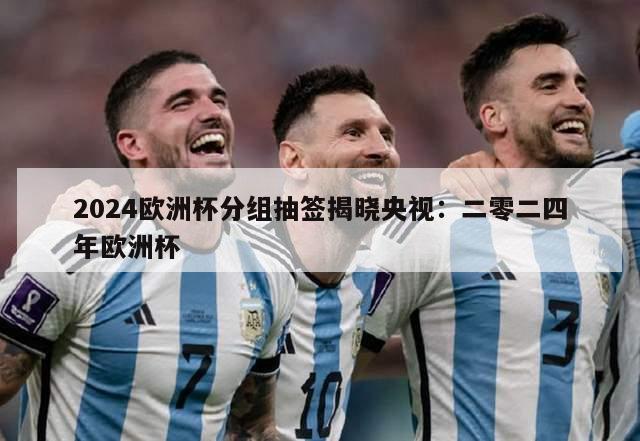 2024欧洲杯分组抽签揭晓央视：二零二四年欧洲杯