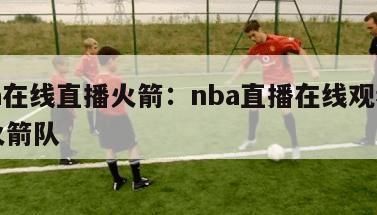 nba在线直播火箭：nba直播在线观看免费火箭队