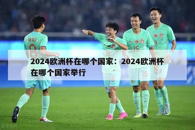 2024欧洲杯在哪个国家：2024欧洲杯在哪个国家举行