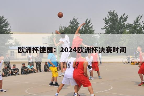 欧洲杯德国：2024欧洲杯决赛时间