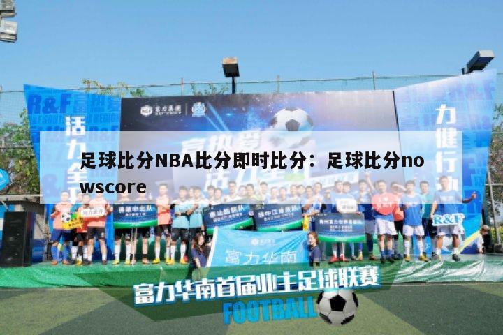 足球比分NBA比分即时比分：足球比分nowscore